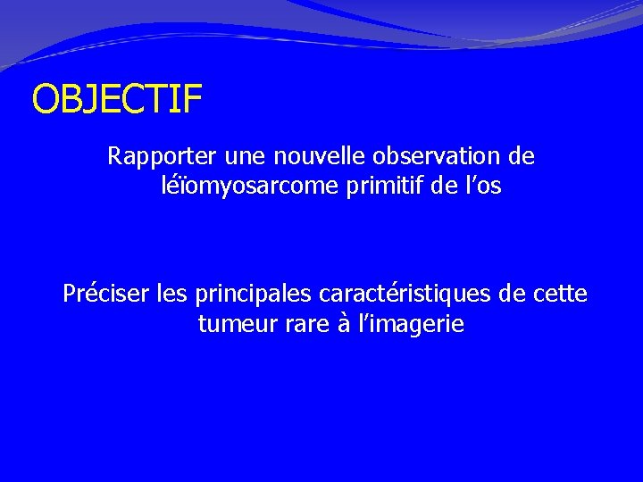 OBJECTIF Rapporter une nouvelle observation de léïomyosarcome primitif de l’os Préciser les principales caractéristiques