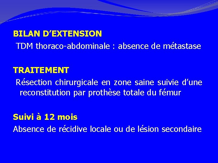 BILAN D’EXTENSION TDM thoraco-abdominale : absence de métastase TRAITEMENT Résection chirurgicale en zone saine