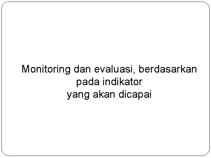 Monitoring dan evaluasi, berdasarkan pada indikator yang akan dicapai 