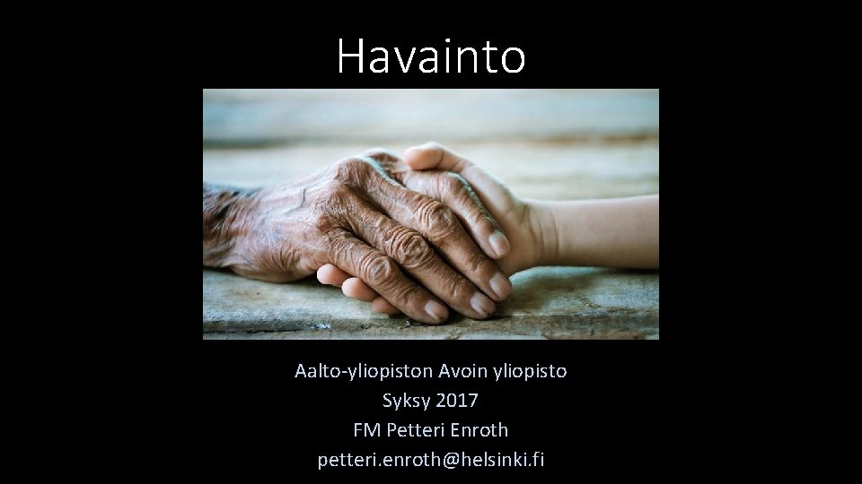 Havainto Aalto-yliopiston Avoin yliopisto Syksy 2017 FM Petteri Enroth petteri. enroth@helsinki. fi 