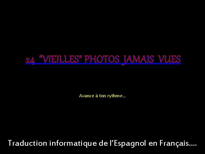 24 “VIEILLES” PHOTOS JAMAIS VUES Avance à ton rythme… Traduction informatique de l’Espagnol en