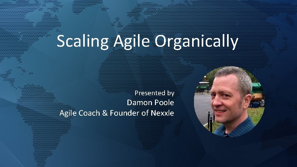 Scaling Agile Organically Presented by Damon Poole Agile Coach & Founder of Nexxle Copyright