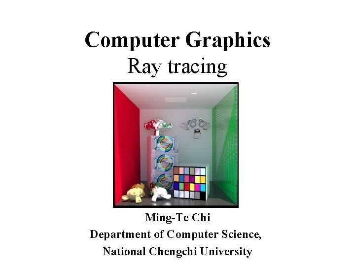  Computer Graphics Ray tracing Ming-Te Chi Department of Computer Science, National Chengchi University