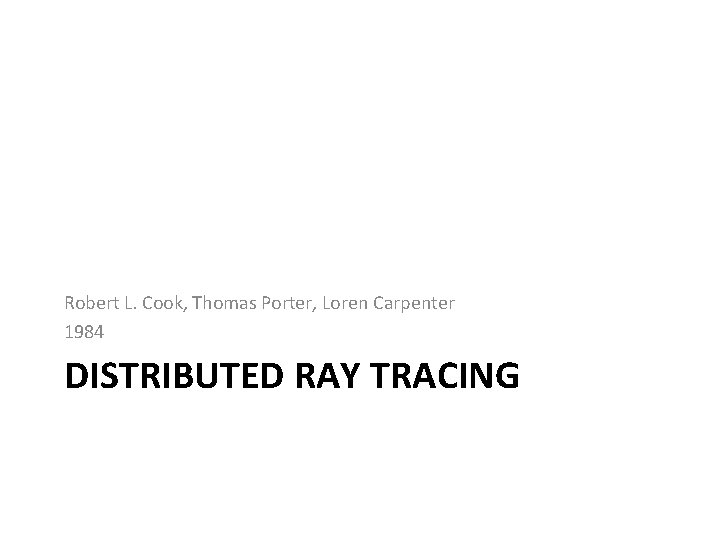 Robert L. Cook, Thomas Porter, Loren Carpenter 1984 DISTRIBUTED RAY TRACING 