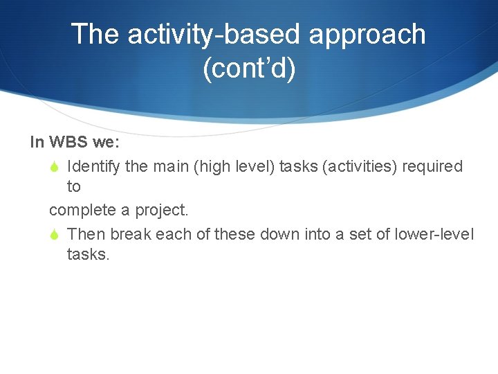 The activity-based approach (cont’d) In WBS we: S Identify the main (high level) tasks