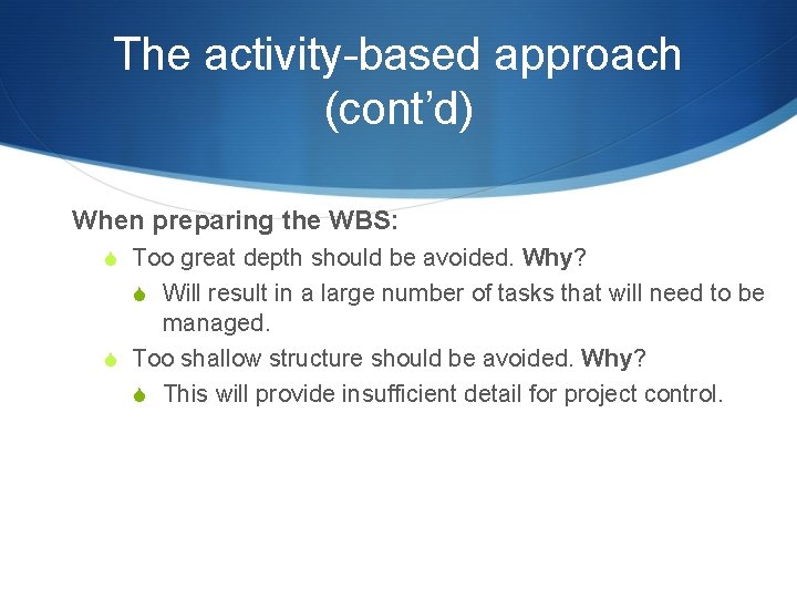 The activity-based approach (cont’d) When preparing the WBS: S Too great depth should be