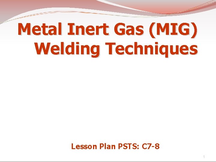 Metal Inert Gas (MIG) Welding Techniques Lesson Plan PSTS: C 7 -8 1 