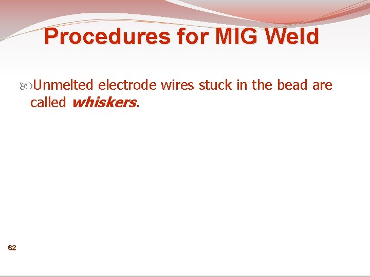 Procedures for MIG Weld Unmelted electrode wires stuck in the bead are called whiskers.