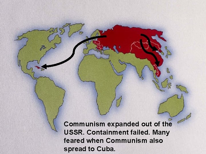 Communism expanded out of the USSR. Containment failed. Many feared when Communism also spread