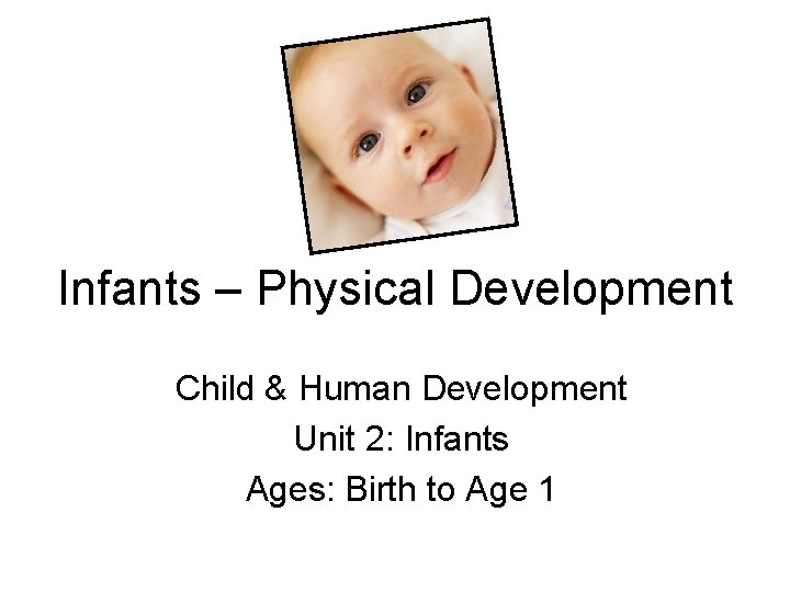 Infants – Physical Development Child & Human Development Unit 2: Infants Ages: Birth to