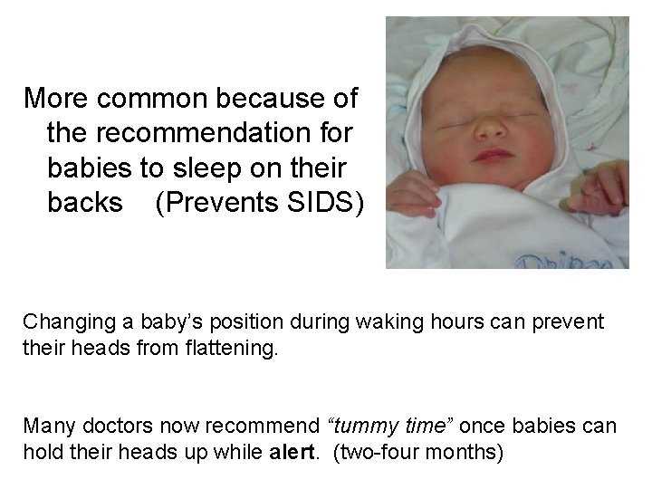 More common because of the recommendation for babies to sleep on their backs (Prevents