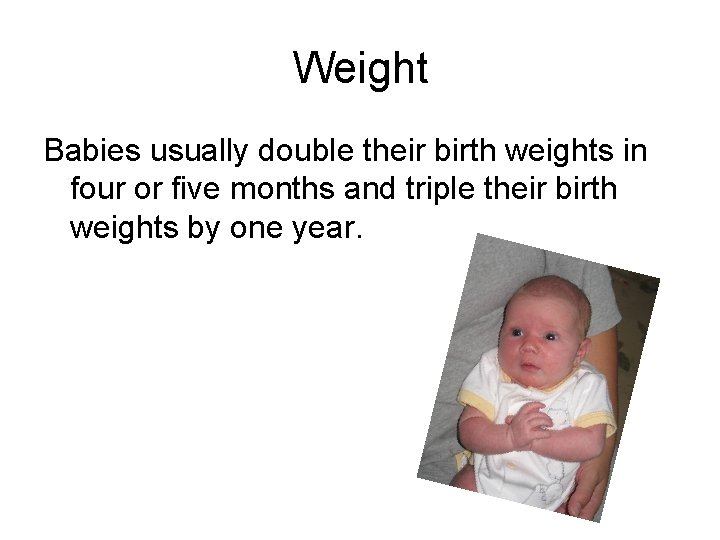 Weight Babies usually double their birth weights in four or five months and triple