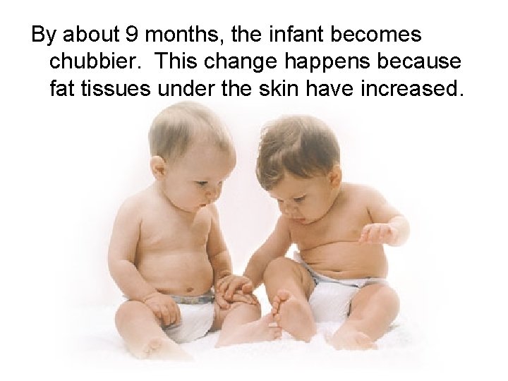 By about 9 months, the infant becomes chubbier. This change happens because fat tissues