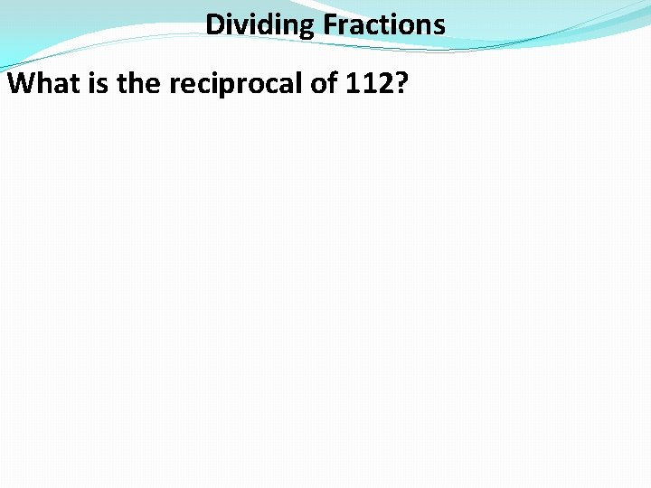 Dividing Fractions What is the reciprocal of 112? 