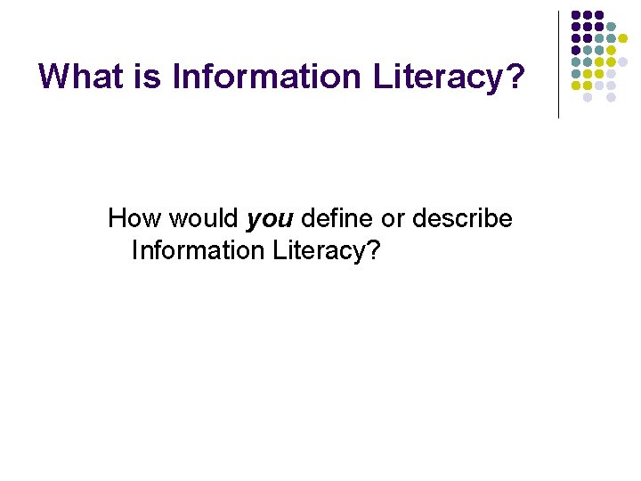 What is Information Literacy? How would you define or describe Information Literacy? 