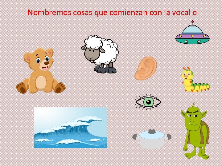 Nombremos cosas que comienzan con la vocal o 