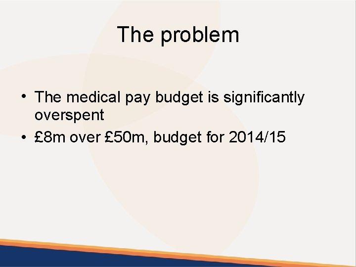 The problem • The medical pay budget is significantly overspent • £ 8 m