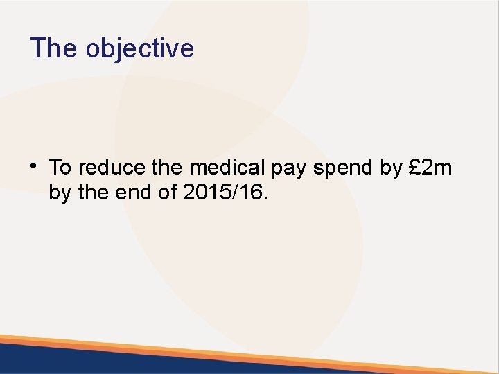 The objective • To reduce the medical pay spend by £ 2 m by
