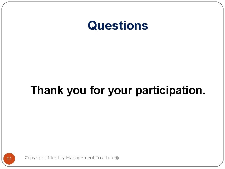 Questions Thank you for your participation. 21 Copyright Identity Management Institute® 