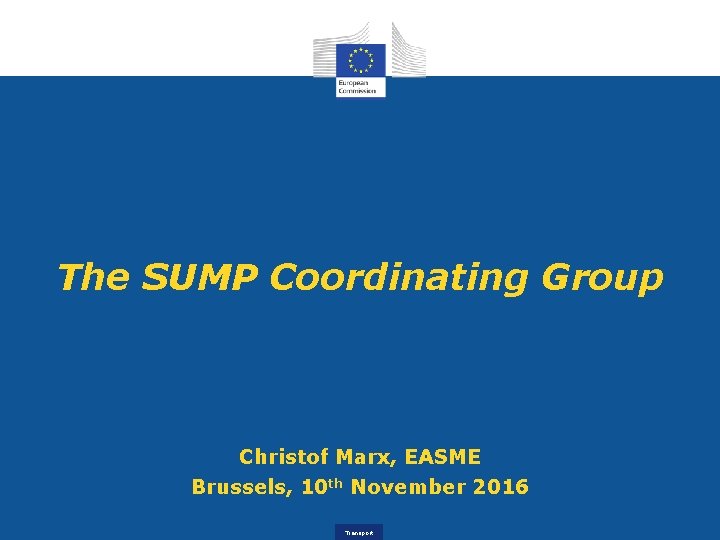 The SUMP Coordinating Group Christof Marx, EASME Brussels, 10 th November 2016 Transport 