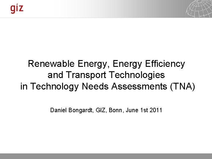 Renewable Energy, Energy Efficiency and Transport Technologies in Technology Needs Assessments (TNA) Daniel Bongardt,
