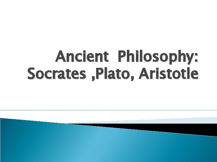 Ancient Philosophy: Socrates , Plato, Aristotle 