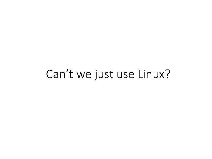 Can’t we just use Linux? 