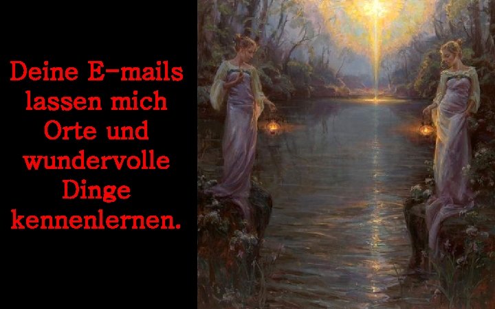 Deine E-mails lassen mich Orte und wundervolle Dinge kennenlernen. 