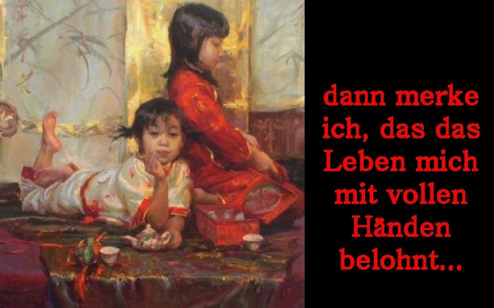 dann merke ich, das Leben mich mit vollen Händen belohnt. . . 