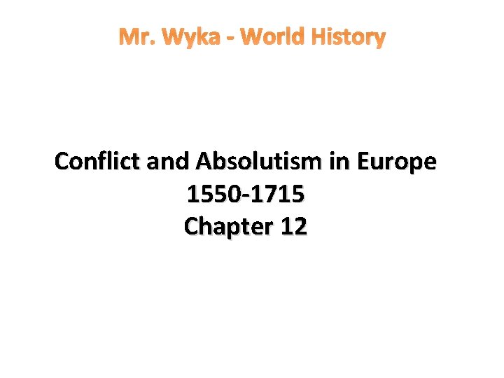 Mr. Wyka - World History Conflict and Absolutism in Europe 1550 -1715 Chapter 12