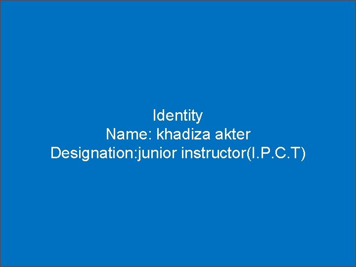 Identity Name: khadiza akter Designation: junior instructor(I. P. C. T) Identity Name: khadiza akter Designation: junior instructor(I. P. C. T)