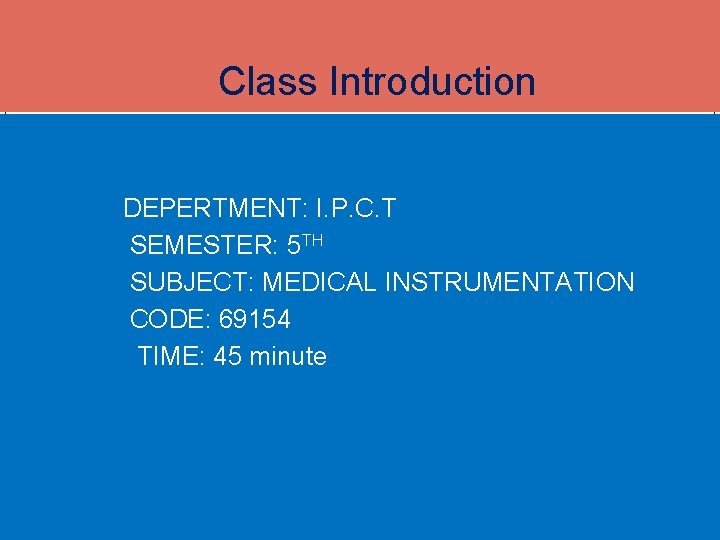 Class Introduction DEPERTMENT: I. P. C. T SEMESTER: 5 TH SUBJECT: MEDICAL INSTRUMENTATION Class Introduction DEPERTMENT: I. P. C. T SEMESTER: 5 TH SUBJECT: MEDICAL INSTRUMENTATION