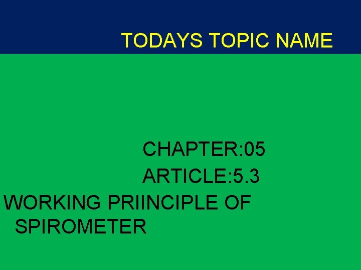TODAYS TOPIC NAME CHAPTER: 05 ARTICLE: 5. 3 WORKING PRIINCIPLE OF SPIROMETER TODAYS TOPIC NAME CHAPTER: 05 ARTICLE: 5. 3 WORKING PRIINCIPLE OF SPIROMETER