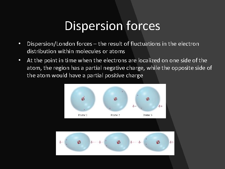 Dispersion forces • Dispersion/London forces – the result of fluctuations in the electron distribution