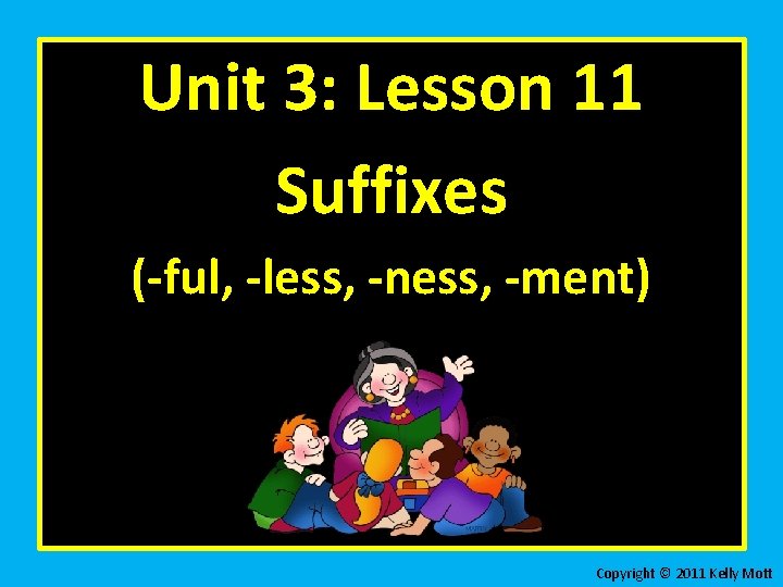 Unit 3: Lesson 11 Suffixes (-ful, -less, -ness, -ment) Copyright © 2011 Kelly Mott