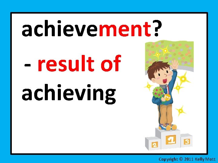 achievement? - result of achieving Copyright © 2011 Kelly Mott 