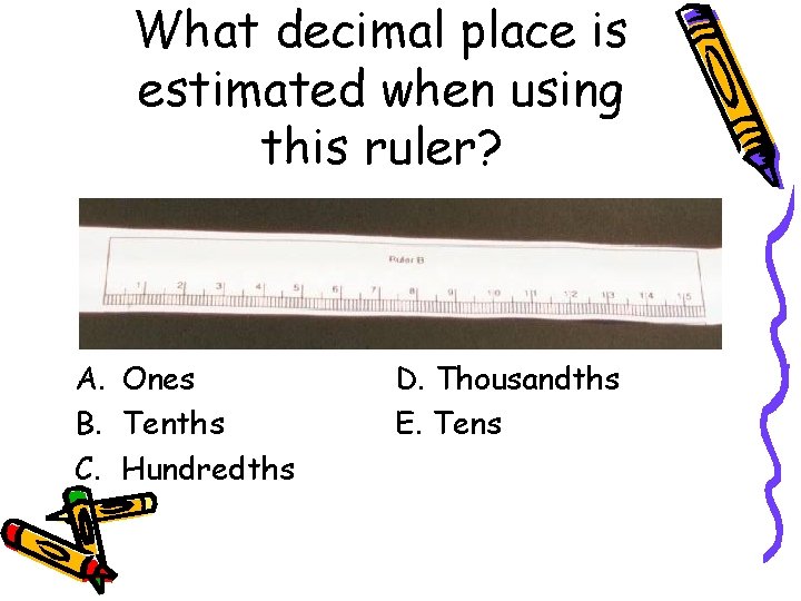 What decimal place is estimated when using this ruler? A. Ones B. Tenths C.