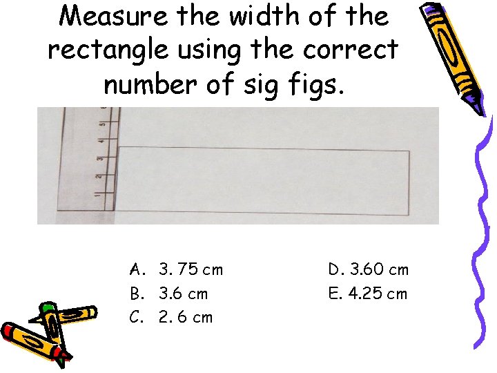 Measure the width of the rectangle using the correct number of sig figs. A.