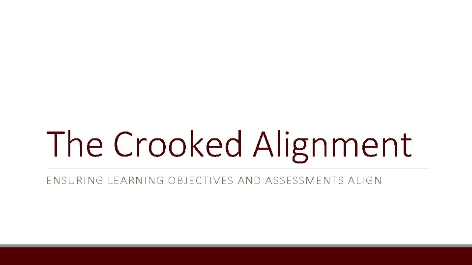The Crooked Alignment ENSURING LEARNING OBJECTIVES AND ASSESSMENTS ALIGN 