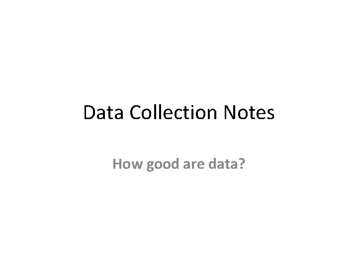 Data Collection Notes How good are data? Data Collection Notes How good are data?