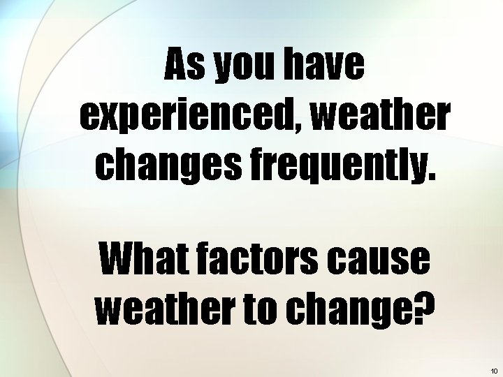 As you have experienced, weather changes frequently. What factors cause weather to change? 10