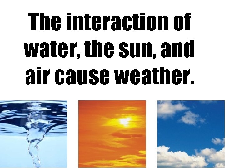 The interaction of water, the sun, and air cause weather. 5 