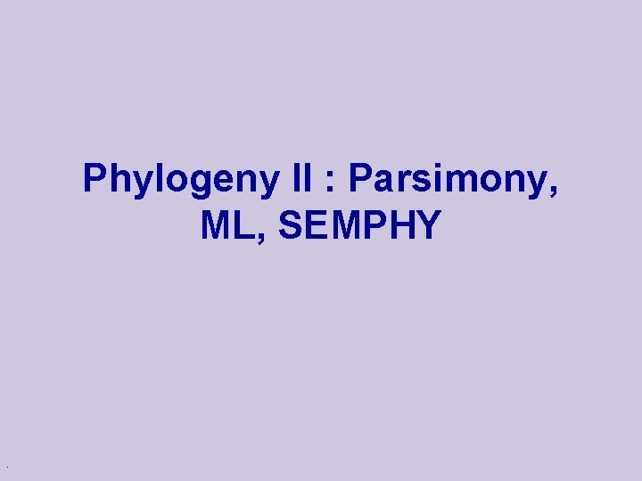 Phylogeny II : Parsimony, ML, SEMPHY . 