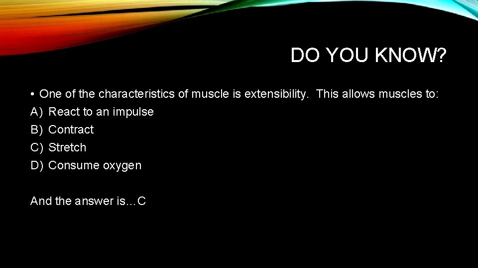 DO YOU KNOW? • One of the characteristics of muscle is extensibility. This allows