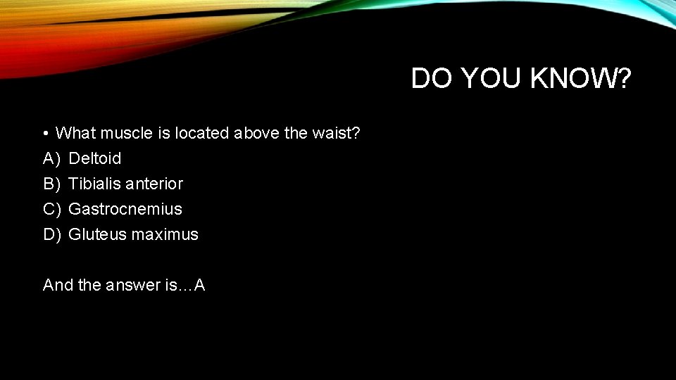 DO YOU KNOW? • What muscle is located above the waist? A) Deltoid B)