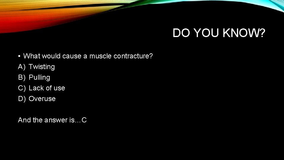DO YOU KNOW? • What would cause a muscle contracture? A) Twisting B) Pulling