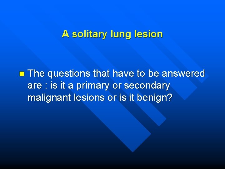 A solitary lung lesion n The questions that have to be answered are :