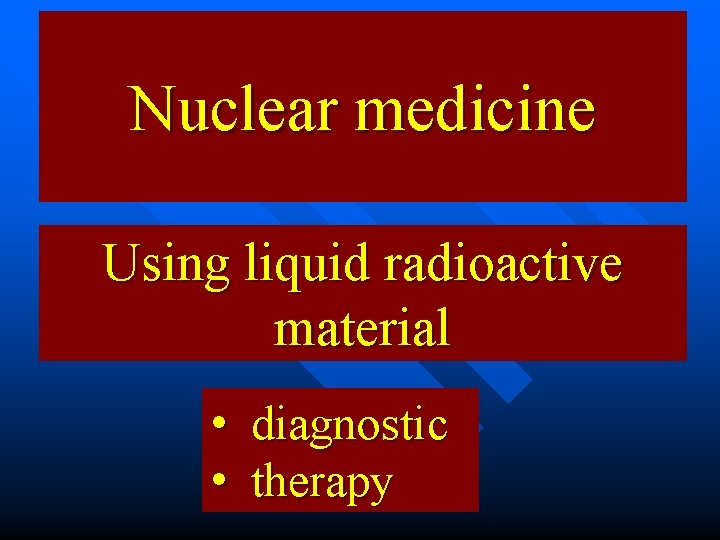 Nuclear medicine Using liquid radioactive material • diagnostic • therapy 