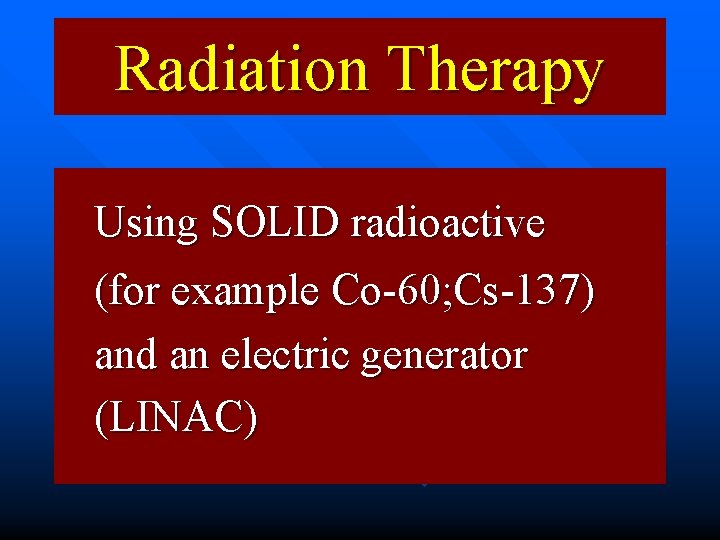 Radiation Therapy Using SOLID radioactive (for example Co-60; Cs-137) and an electric generator (LINAC)