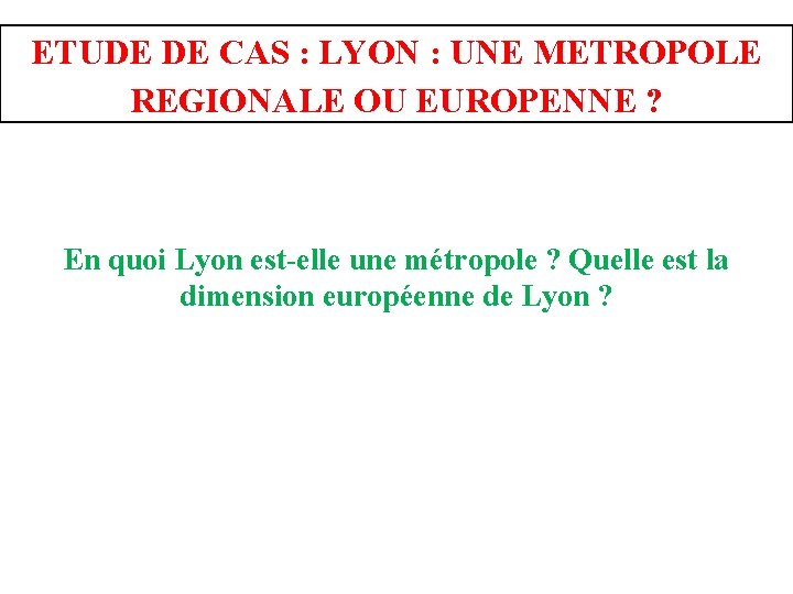 ETUDE DE CAS : LYON : UNE METROPOLE REGIONALE OU EUROPENNE ? En quoi ETUDE DE CAS : LYON : UNE METROPOLE REGIONALE OU EUROPENNE ? En quoi